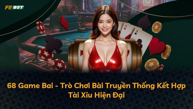 68 Game Bai - Trò Chơi Bài Truyền Thống Kết Hợp Tài Xỉu Hiện Đại