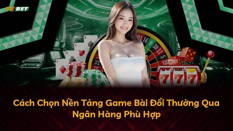 Cách Chọn Nền Tảng Game Bài Đổi Thưởng Qua Ngân Hàng Phù Hợp