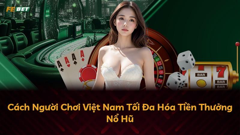 Cách Người Chơi Việt Nam Tối Đa Hóa Tiền Thưởng Nổ Hũ