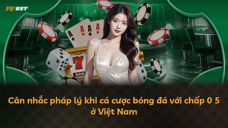 Cân nhắc pháp lý khi cá cược bóng đá với chấp 0 5 ở Việt Nam