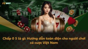 Chấp 0 5 là gì: Hướng dẫn toàn diện cho người chơi cá cược Việt Nam