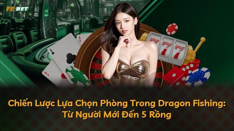 Chiến Lược Lựa Chọn Phòng Trong Dragon Fishing: Từ Người Mới Đến 5 Rồng