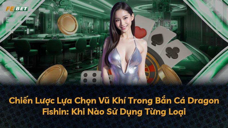 Chiến Lược Lựa Chọn Vũ Khí Trong Bắn Cá Dragon Fishin: Khi Nào Sử Dụng Từng Loại