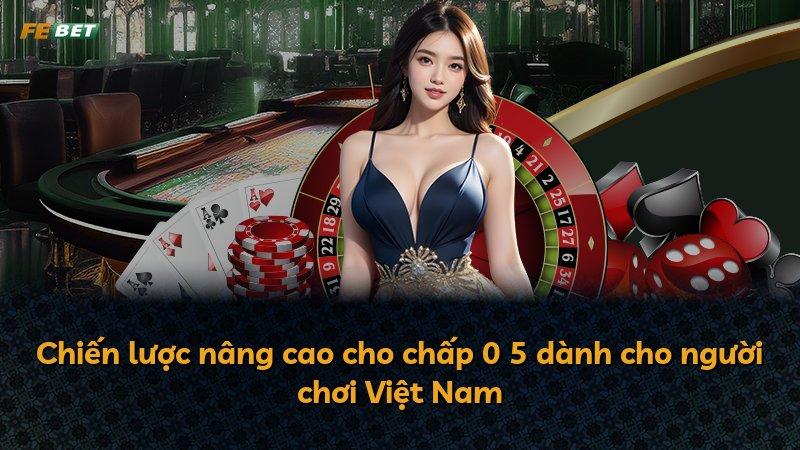 Chiến lược nâng cao cho chấp 0 5 dành cho người chơi Việt Nam
