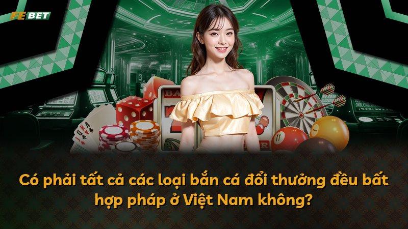 Có phải tất cả các loại bắn cá đổi thưởng đều bất hợp pháp ở Việt Nam không?