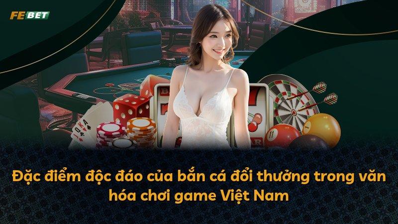 Đặc điểm độc đáo của bắn cá đổi thưởng trong văn hóa chơi game Việt Nam