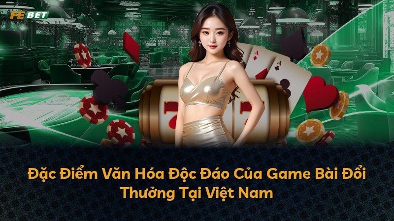 Đặc Điểm Văn Hóa Độc Đáo Của Game Bài Đổi Thưởng Tại Việt Nam