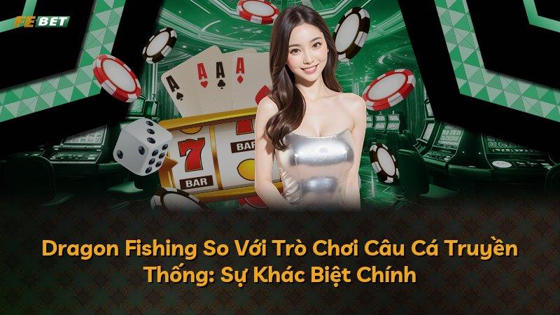 Dragon Fishing So Với Trò Chơi Câu Cá Truyền Thống: Sự Khác Biệt Chính