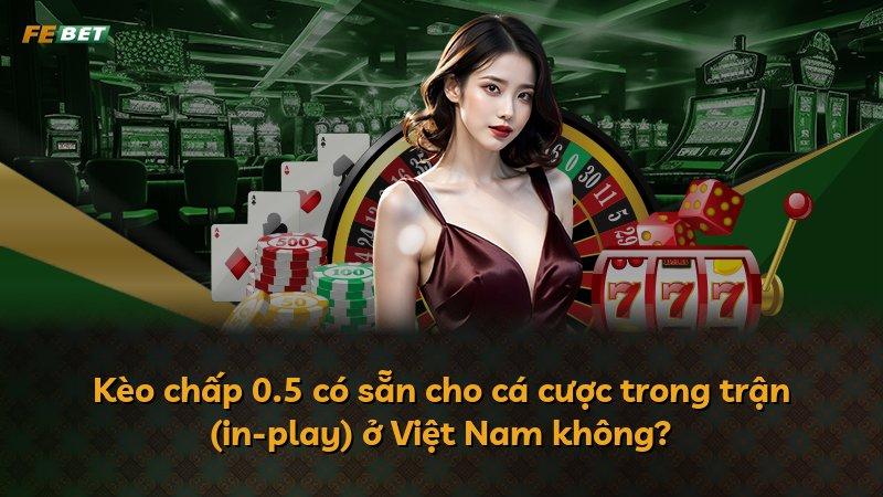 Kèo chấp 0.5 có sẵn cho cá cược trong trận (in-play) ở Việt Nam không?