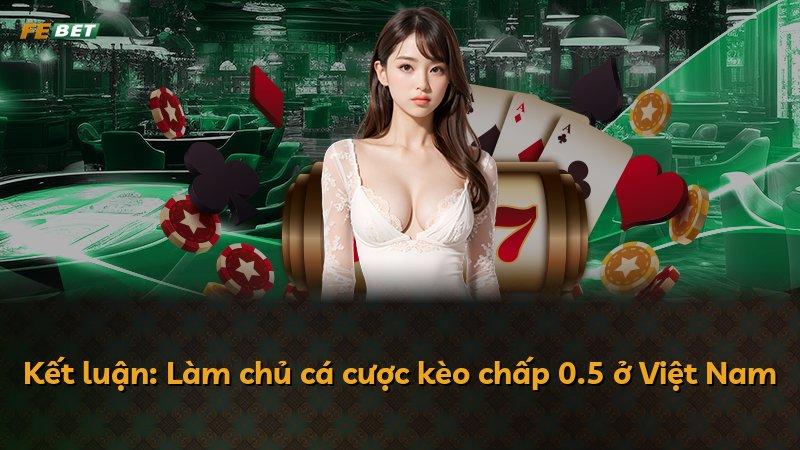 Kết luận: Làm chủ cá cược kèo chấp 0.5 ở Việt Nam