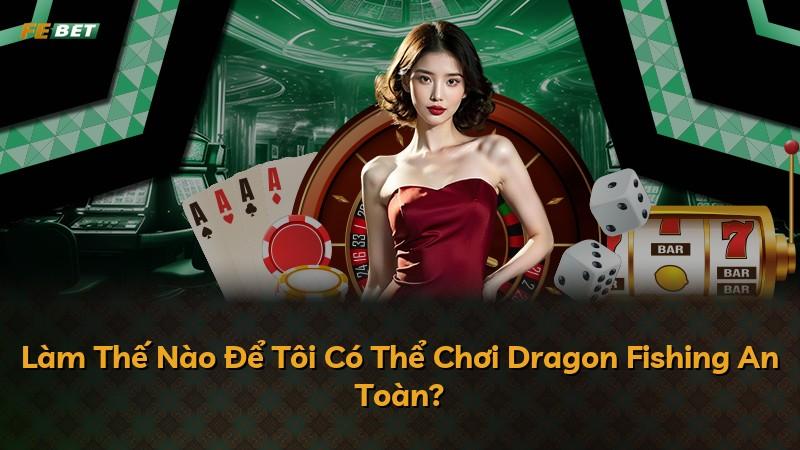 Làm Thế Nào Để Tôi Có Thể Chơi Dragon Fishing An Toàn?