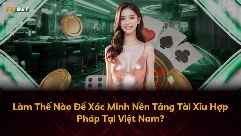 Làm Thế Nào Để Xác Minh Nền Tảng Tài Xỉu Hợp Pháp Tại Việt Nam?