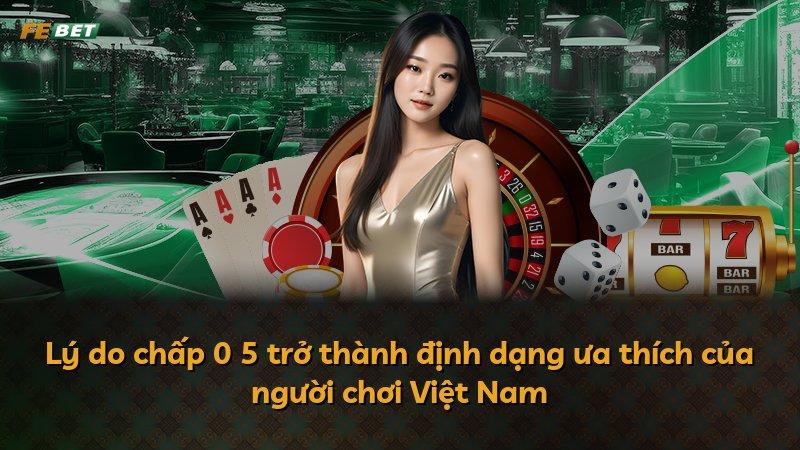 Lý do chấp 0 5 trở thành định dạng ưa thích của người chơi Việt Nam