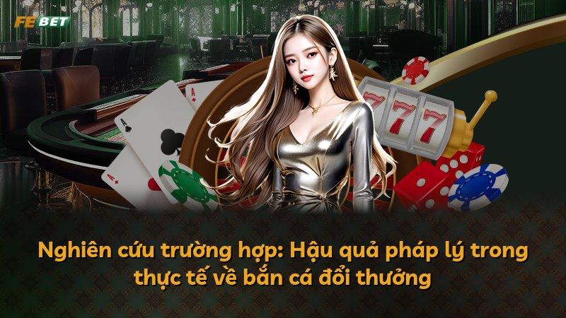 Nghiên cứu trường hợp: Hậu quả pháp lý trong thực tế về bắn cá đổi thưởng