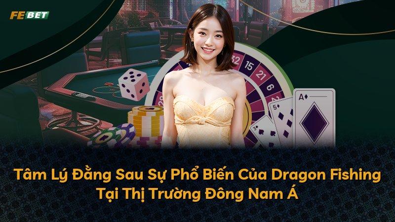 Tâm Lý Đằng Sau Sự Phổ Biến Của Dragon Fishing Tại Thị Trường Đông Nam Á