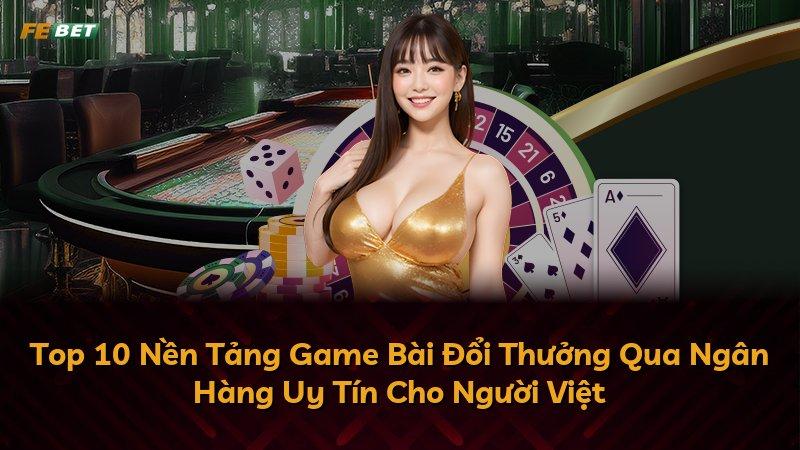 Top 10 Nền Tảng Game Bài Đổi Thưởng Qua Ngân Hàng Uy Tín Cho Người Việt