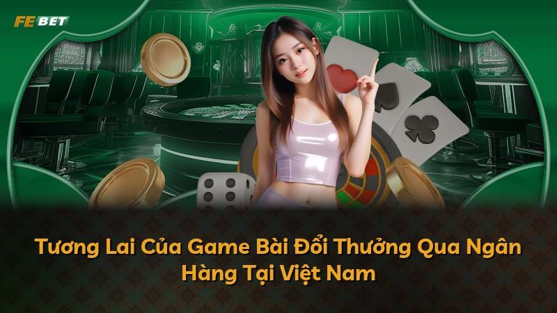 Tương Lai Của Game Bài Đổi Thưởng Qua Ngân Hàng Tại Việt Nam