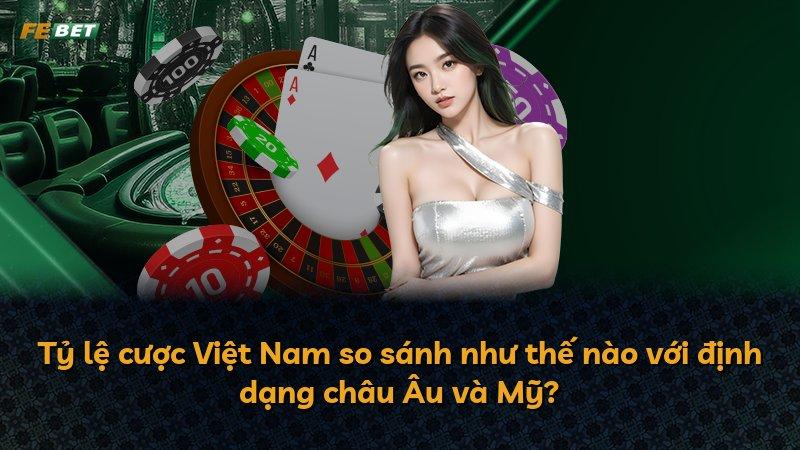 Tỷ lệ cược Việt Nam so sánh như thế nào với định dạng châu Âu và Mỹ?